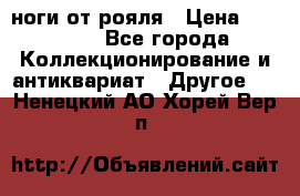 ноги от рояля › Цена ­ 19 000 - Все города Коллекционирование и антиквариат » Другое   . Ненецкий АО,Хорей-Вер п.